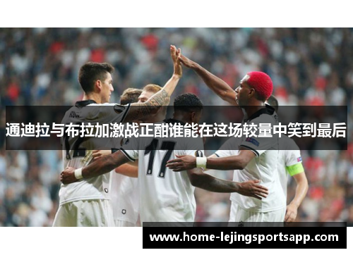 通迪拉与布拉加激战正酣谁能在这场较量中笑到最后
