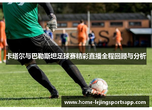 卡塔尔与巴勒斯坦足球赛精彩直播全程回顾与分析