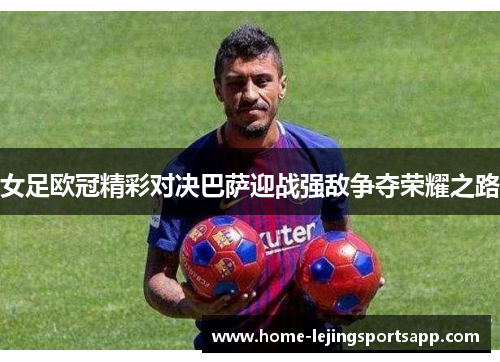 女足欧冠精彩对决巴萨迎战强敌争夺荣耀之路