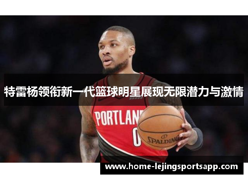 特雷杨领衔新一代篮球明星展现无限潜力与激情
